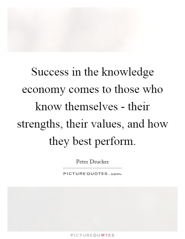 Success in the knowledge economy comes to those who know themselves - their strengths, their values, and how they best perform. Picture Quote #1