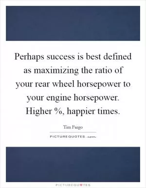 Perhaps success is best defined as maximizing the ratio of your rear wheel horsepower to your engine horsepower. Higher %, happier times Picture Quote #1