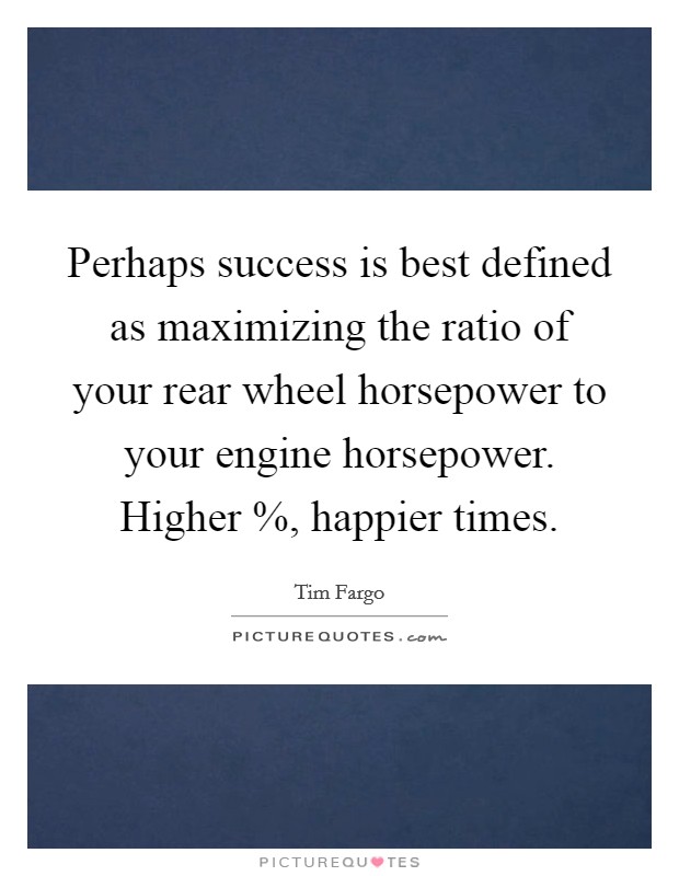 Perhaps success is best defined as maximizing the ratio of your rear wheel horsepower to your engine horsepower. Higher %, happier times. Picture Quote #1