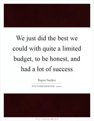 We just did the best we could with quite a limited budget, to be honest, and had a lot of success Picture Quote #1