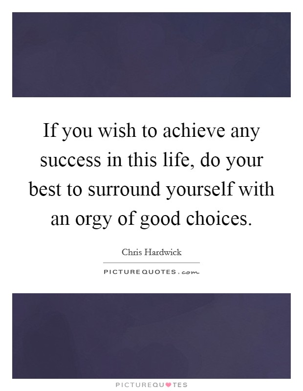 If you wish to achieve any success in this life, do your best to surround yourself with an orgy of good choices. Picture Quote #1