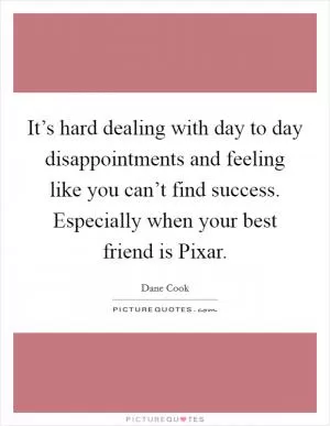 It’s hard dealing with day to day disappointments and feeling like you can’t find success. Especially when your best friend is Pixar Picture Quote #1