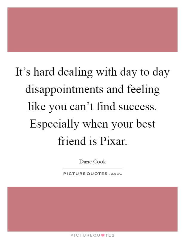 It's hard dealing with day to day disappointments and feeling like you can't find success. Especially when your best friend is Pixar. Picture Quote #1