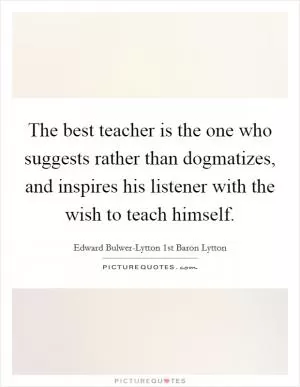 The best teacher is the one who suggests rather than dogmatizes, and inspires his listener with the wish to teach himself Picture Quote #1