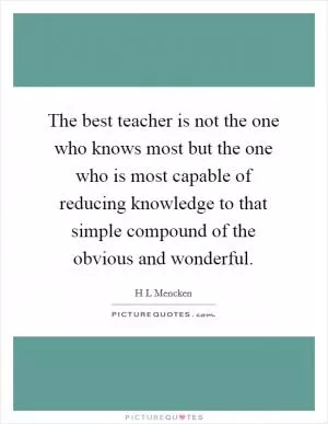 The best teacher is not the one who knows most but the one who is most capable of reducing knowledge to that simple compound of the obvious and wonderful Picture Quote #1