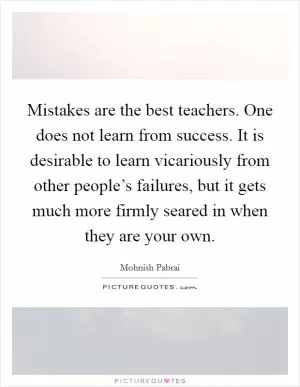 Mistakes are the best teachers. One does not learn from success. It is desirable to learn vicariously from other people’s failures, but it gets much more firmly seared in when they are your own Picture Quote #1