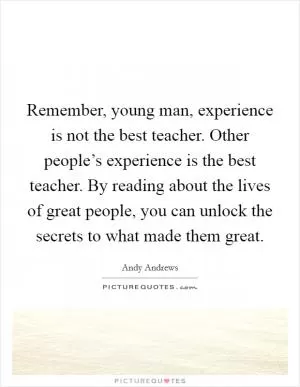 Remember, young man, experience is not the best teacher. Other people’s experience is the best teacher. By reading about the lives of great people, you can unlock the secrets to what made them great Picture Quote #1