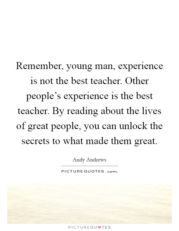 Remember, young man, experience is not the best teacher. Other people's experience is the best teacher. By reading about the lives of great people, you can unlock the secrets to what made them great. Picture Quote #1