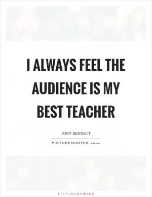I always feel the audience is my best teacher Picture Quote #1