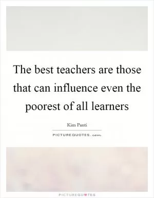 The best teachers are those that can influence even the poorest of all learners Picture Quote #1