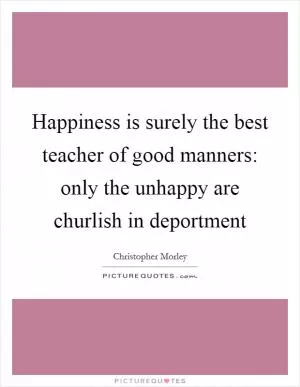 Happiness is surely the best teacher of good manners: only the unhappy are churlish in deportment Picture Quote #1