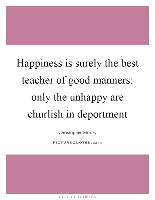 Happiness is surely the best teacher of good manners: only the unhappy are churlish in deportment Picture Quote #1