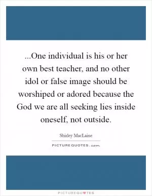 ...One individual is his or her own best teacher, and no other idol or false image should be worshiped or adored because the God we are all seeking lies inside oneself, not outside Picture Quote #1