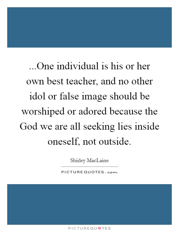 ...One individual is his or her own best teacher, and no other idol or false image should be worshiped or adored because the God we are all seeking lies inside oneself, not outside. Picture Quote #1