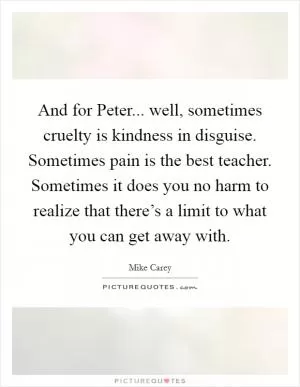 And for Peter... well, sometimes cruelty is kindness in disguise. Sometimes pain is the best teacher. Sometimes it does you no harm to realize that there’s a limit to what you can get away with Picture Quote #1