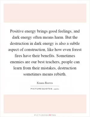 Positive energy brings good feelings, and dark energy often means harm. But the destruction in dark energy is also a subtle aspect of construction, like how even forest fires have their benefits. Sometimes enemies are our best teachers, people can learn from their mistakes, destruction sometimes means rebirth Picture Quote #1