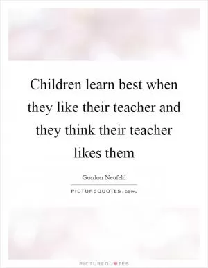 Children learn best when they like their teacher and they think their teacher likes them Picture Quote #1