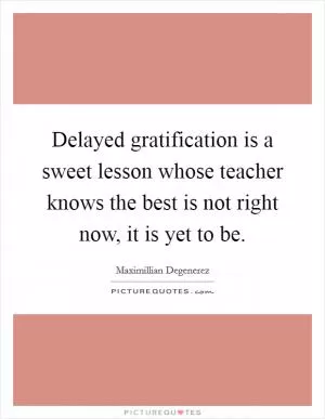 Delayed gratification is a sweet lesson whose teacher knows the best is not right now, it is yet to be Picture Quote #1