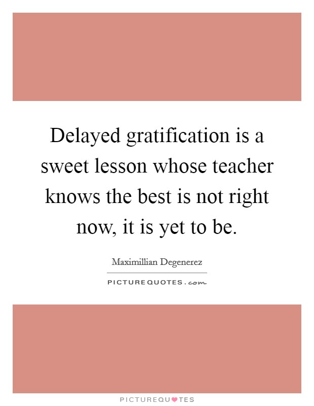 Delayed gratification is a sweet lesson whose teacher knows the best is not right now, it is yet to be. Picture Quote #1