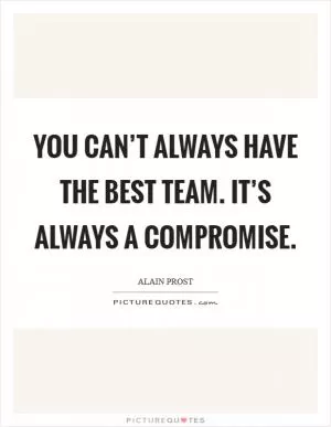 You can’t always have the best team. It’s always a compromise Picture Quote #1