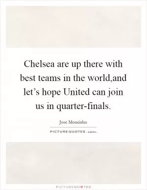 Chelsea are up there with best teams in the world,and let’s hope United can join us in quarter-finals Picture Quote #1