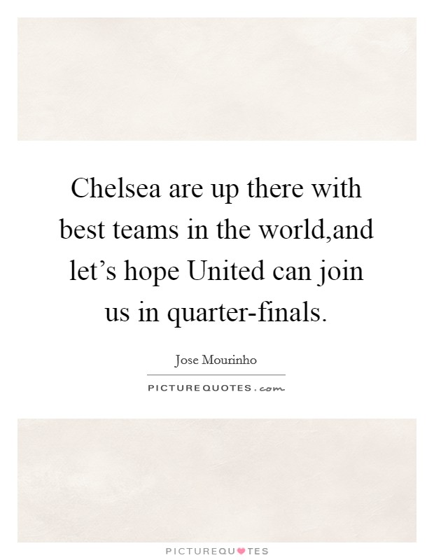 Chelsea are up there with best teams in the world,and let's hope United can join us in quarter-finals. Picture Quote #1