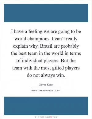 I have a feeling we are going to be world champions, I can’t really explain why. Brazil are probably the best team in the world in terms of individual players. But the team with the most gifted players do not always win Picture Quote #1
