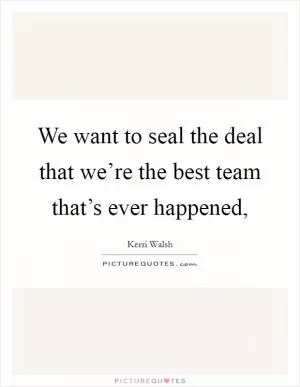 We want to seal the deal that we’re the best team that’s ever happened, Picture Quote #1