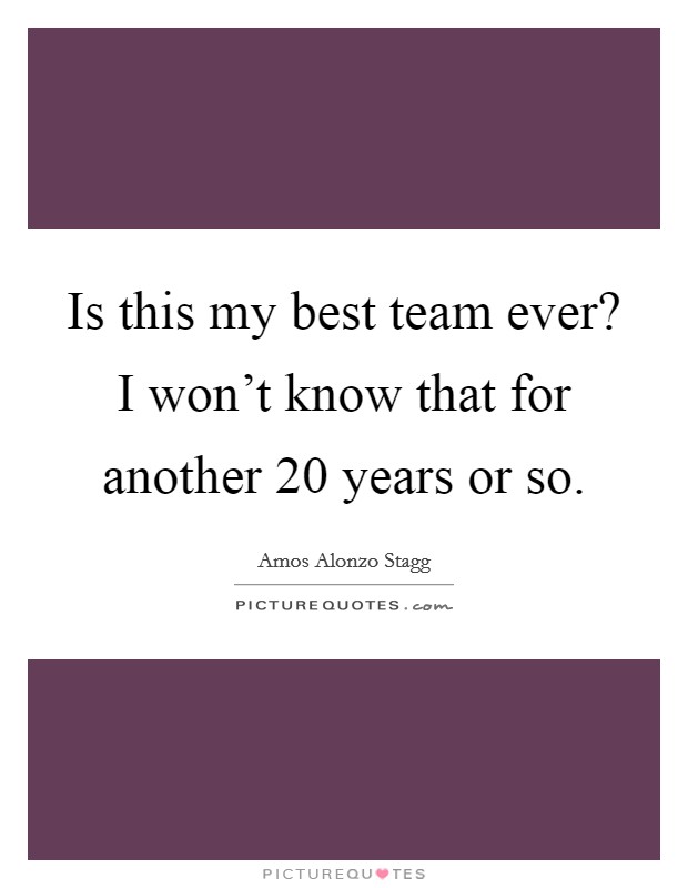 Is this my best team ever? I won't know that for another 20 years or so. Picture Quote #1