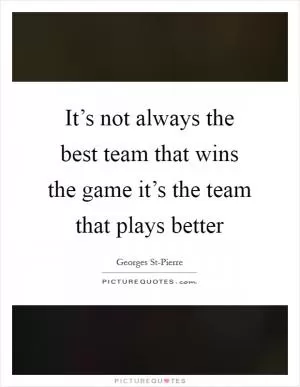 It’s not always the best team that wins the game it’s the team that plays better Picture Quote #1