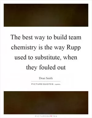 The best way to build team chemistry is the way Rupp used to substitute, when they fouled out Picture Quote #1
