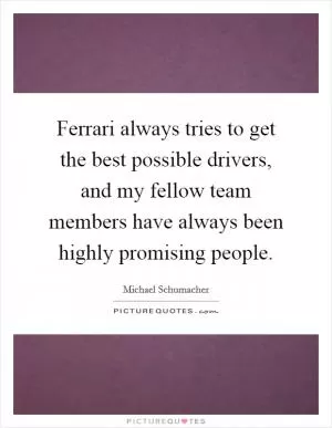 Ferrari always tries to get the best possible drivers, and my fellow team members have always been highly promising people Picture Quote #1