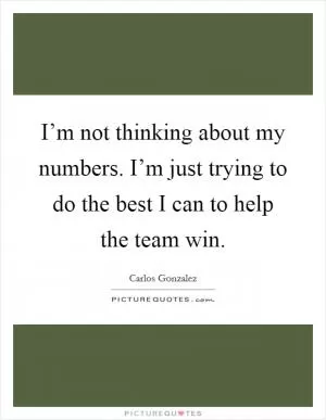 I’m not thinking about my numbers. I’m just trying to do the best I can to help the team win Picture Quote #1