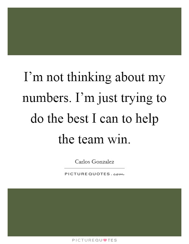 I'm not thinking about my numbers. I'm just trying to do the best I can to help the team win. Picture Quote #1