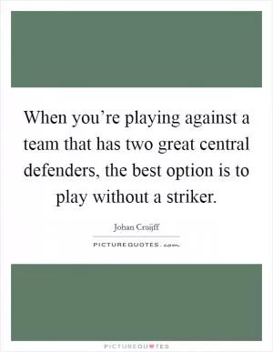 When you’re playing against a team that has two great central defenders, the best option is to play without a striker Picture Quote #1