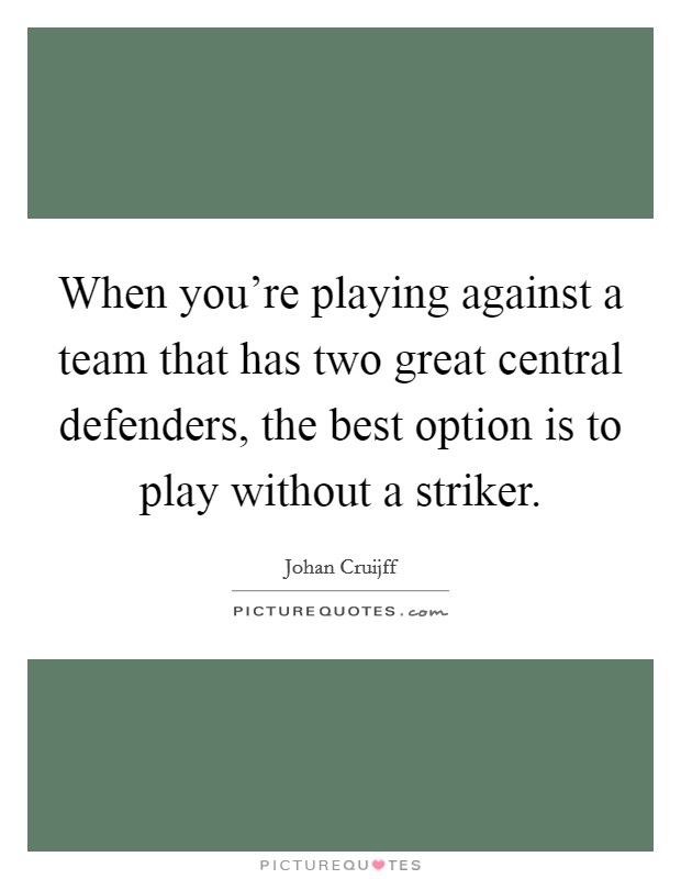 When you're playing against a team that has two great central defenders, the best option is to play without a striker. Picture Quote #1