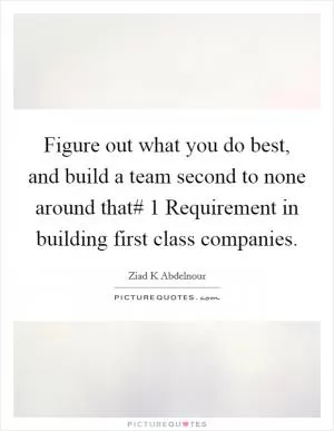 Figure out what you do best, and build a team second to none around that# 1 Requirement in building first class companies Picture Quote #1