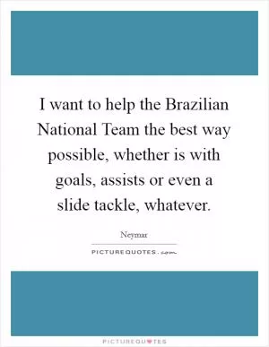 I want to help the Brazilian National Team the best way possible, whether is with goals, assists or even a slide tackle, whatever Picture Quote #1
