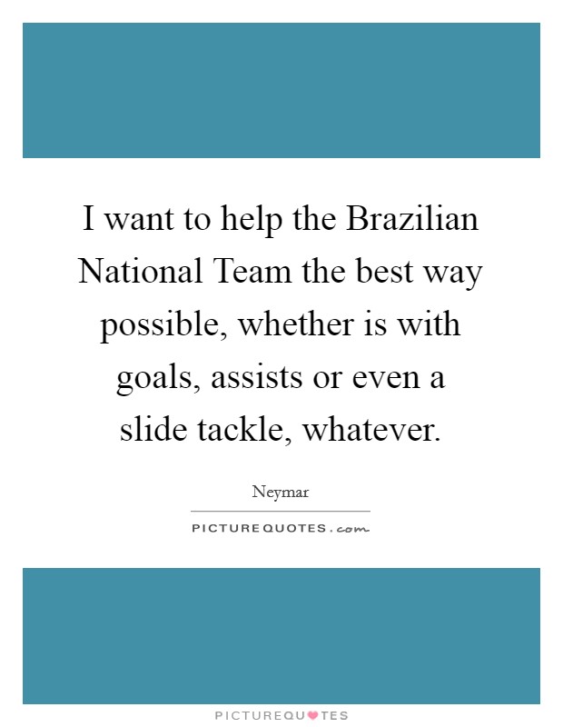 I want to help the Brazilian National Team the best way possible, whether is with goals, assists or even a slide tackle, whatever. Picture Quote #1