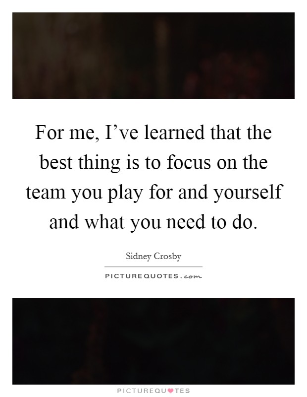 For me, I've learned that the best thing is to focus on the team you play for and yourself and what you need to do. Picture Quote #1