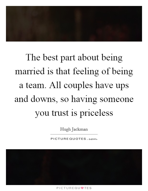 The best part about being married is that feeling of being a team. All couples have ups and downs, so having someone you trust is priceless Picture Quote #1