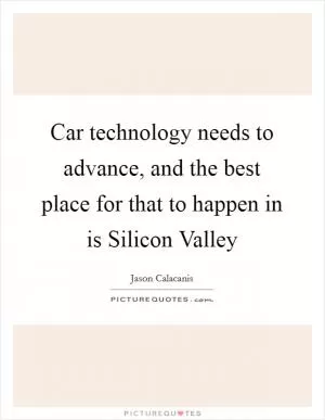 Car technology needs to advance, and the best place for that to happen in is Silicon Valley Picture Quote #1