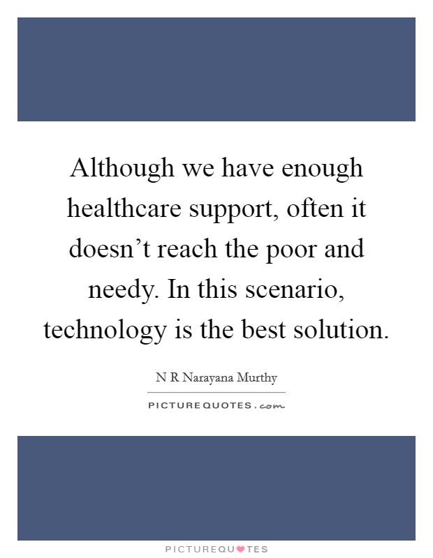 Although we have enough healthcare support, often it doesn't reach the poor and needy. In this scenario, technology is the best solution. Picture Quote #1