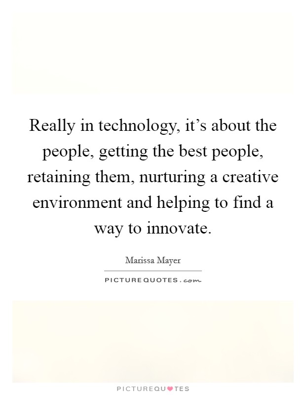 Really in technology, it's about the people, getting the best people, retaining them, nurturing a creative environment and helping to find a way to innovate. Picture Quote #1