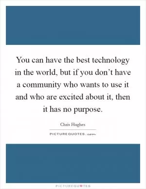 You can have the best technology in the world, but if you don’t have a community who wants to use it and who are excited about it, then it has no purpose Picture Quote #1