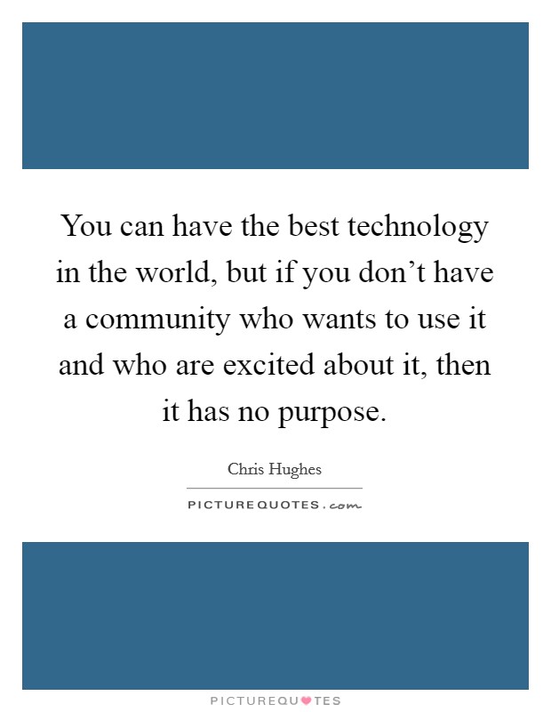 You can have the best technology in the world, but if you don't have a community who wants to use it and who are excited about it, then it has no purpose. Picture Quote #1