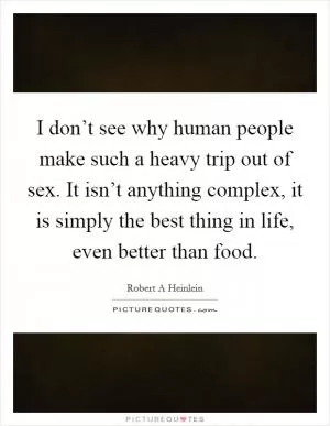I don’t see why human people make such a heavy trip out of sex. It isn’t anything complex, it is simply the best thing in life, even better than food Picture Quote #1