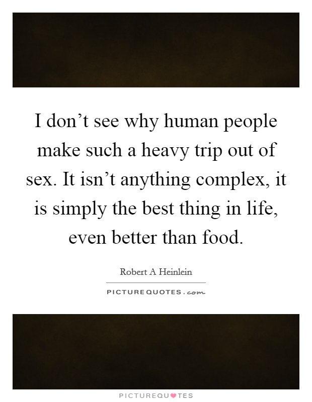 I don't see why human people make such a heavy trip out of sex. It isn't anything complex, it is simply the best thing in life, even better than food. Picture Quote #1