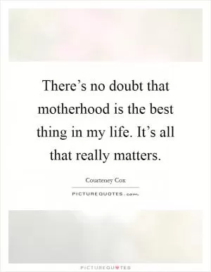 There’s no doubt that motherhood is the best thing in my life. It’s all that really matters Picture Quote #1