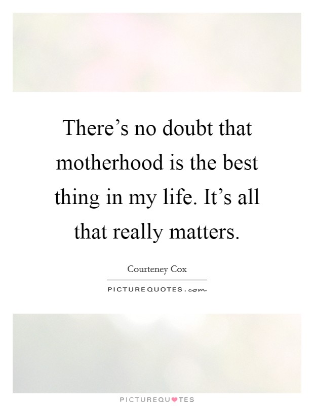There's no doubt that motherhood is the best thing in my life. It's all that really matters. Picture Quote #1